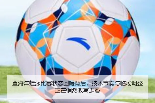 覃海洋蛙泳比赛状态回暖背后，技术节奏与临场调整正在悄然改写走势